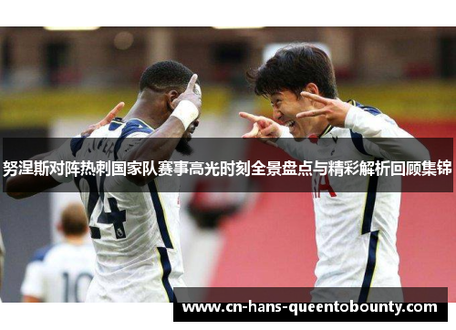 努涅斯对阵热刺国家队赛事高光时刻全景盘点与精彩解析回顾集锦