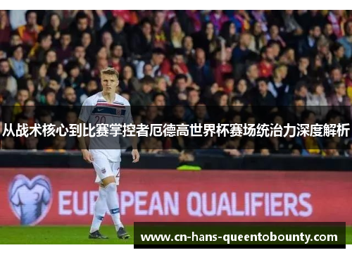 从战术核心到比赛掌控者厄德高世界杯赛场统治力深度解析