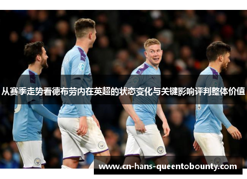 从赛季走势看德布劳内在英超的状态变化与关键影响评判整体价值 从赛季走势看德布劳内在英超的状态变化与关键影响评判整体价值