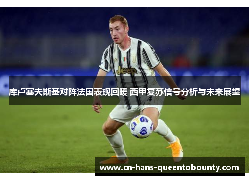 库卢塞夫斯基对阵法国表现回暖 西甲复苏信号分析与未来展望