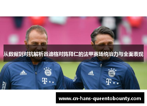 从数据到对抗解析吕迪格对阵拜仁的法甲赛场统治力与全面表现
