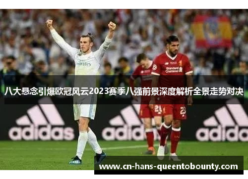 八大悬念引爆欧冠风云2023赛季八强前景深度解析全景走势对决 八大悬念引爆欧冠风云2023赛季八强前景深度解析全景走势对决
