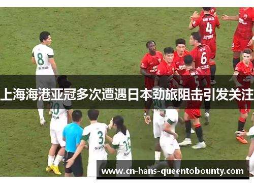 上海海港亚冠多次遭遇日本劲旅阻击引发关注 上海海港亚冠多次遭遇日本劲旅阻击引发关注