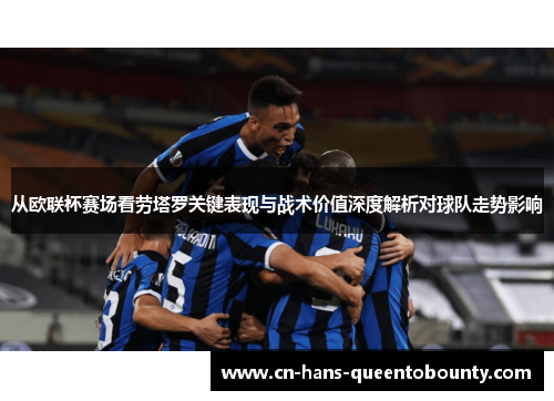 从欧联杯赛场看劳塔罗关键表现与战术价值深度解析对球队走势影响