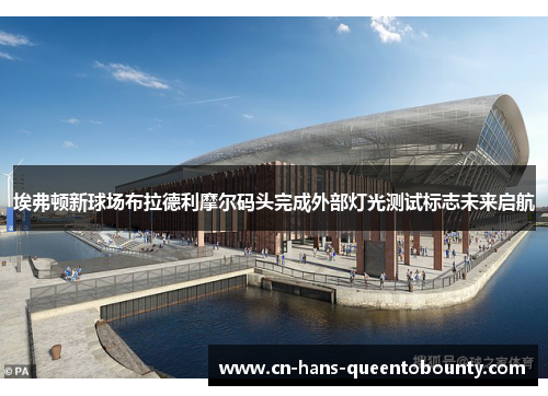 埃弗顿新球场布拉德利摩尔码头完成外部灯光测试标志未来启航