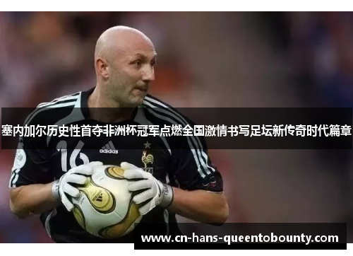 塞内加尔历史性首夺非洲杯冠军点燃全国激情书写足坛新传奇时代篇章