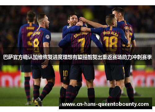 巴萨官方确认加维恢复进度理想有望提前复出重返赛场助力冲刺赛季