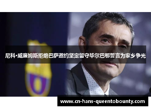 尼科·威廉姆斯拒绝巴萨邀约坚定留守毕尔巴鄂誓言为家乡争光