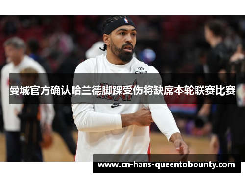 曼城官方确认哈兰德脚踝受伤将缺席本轮联赛比赛