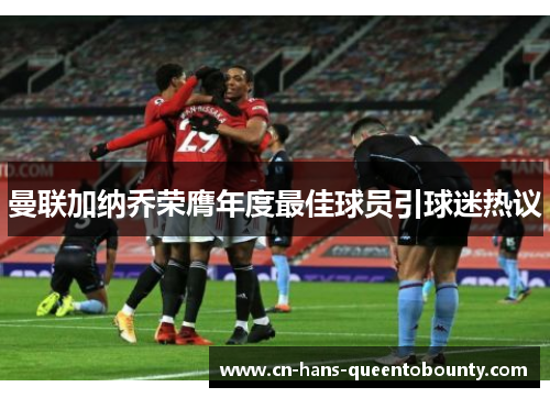 曼联加纳乔荣膺年度最佳球员引球迷热议 曼联加纳乔荣膺年度最佳球员引球迷热议
