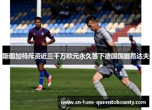 斯图加特斥资近三千万欧元永久签下德国国脚昂达夫 斯图加特斥资近三千万欧元永久签下德国国脚昂达夫