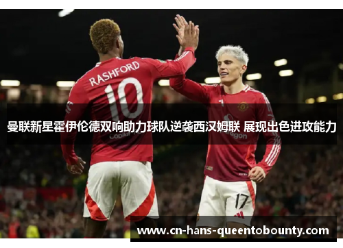 曼联新星霍伊伦德双响助力球队逆袭西汉姆联 展现出色进攻能力 曼联新星霍伊伦德双响助力球队逆袭西汉姆联 展现出色进攻能力