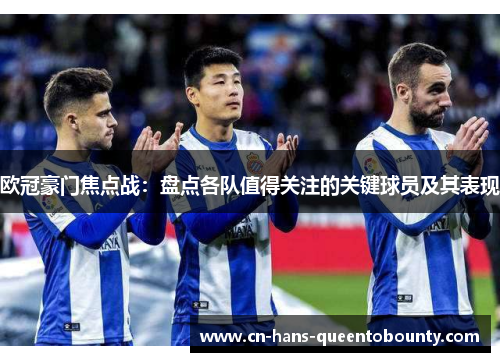 欧冠豪门焦点战：盘点各队值得关注的关键球员及其表现
