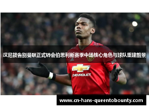 汉尼拔告别曼联正式转会伯恩利新赛季中场核心角色与球队重建前景 汉尼拔告别曼联正式转会伯恩利新赛季中场核心角色与球队重建前景