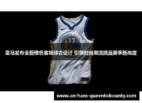 皇马发布全新橙色客场球衣设计 引领时尚潮流挑战赛季新高度