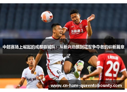 中超赛场上崛起的成都蓉城队:从新兴劲旅到冠军争夺者的崭新篇章 中超赛场上崛起的成都蓉城队:从新兴劲旅到冠军争夺者的崭新篇章