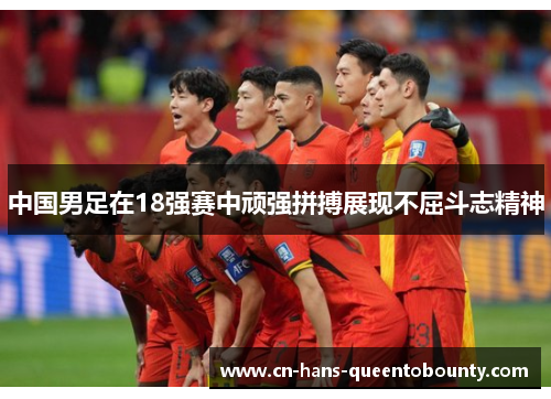 中国男足在18强赛中顽强拼搏展现不屈斗志精神 中国男足在18强赛中顽强拼搏展现不屈斗志精神