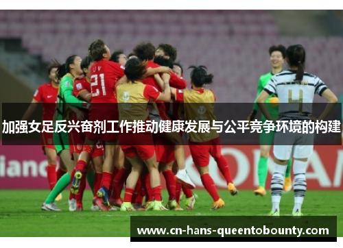 加强女足反兴奋剂工作推动健康发展与公平竞争环境的构建 加强女足反兴奋剂工作推动健康发展与公平竞争环境的构建