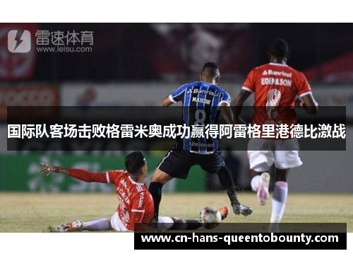 国际队客场击败格雷米奥成功赢得阿雷格里港德比激战 国际队客场击败格雷米奥成功赢得阿雷格里港德比激战