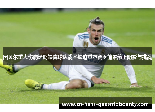 因贝尔重大伤病长期缺阵球队战术被迫重塑赛季前景蒙上阴影与挑战 因贝尔重大伤病长期缺阵球队战术被迫重塑赛季前景蒙上阴影与挑战