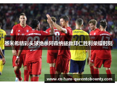 基米希精彩头球绝杀阿森纳拯救拜仁胜利荣耀时刻 基米希精彩头球绝杀阿森纳拯救拜仁胜利荣耀时刻