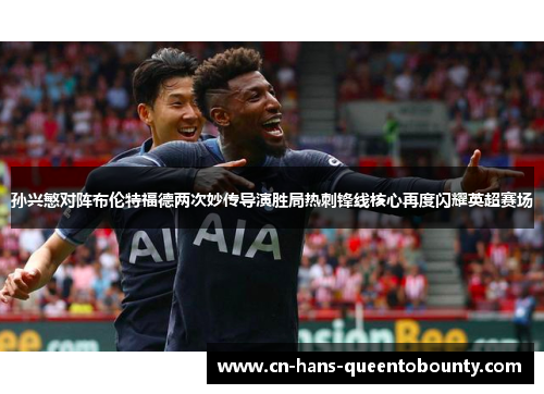 孙兴慜对阵布伦特福德两次妙传导演胜局热刺锋线核心再度闪耀英超赛场 孙兴慜对阵布伦特福德两次妙传导演胜局热刺锋线核心再度闪耀英超赛场