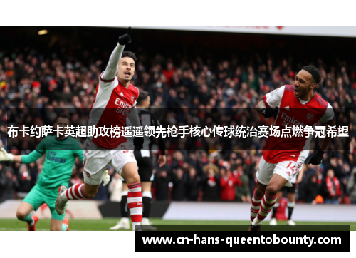 布卡约萨卡英超助攻榜遥遥领先枪手核心传球统治赛场点燃争冠希望