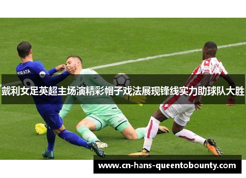 戴利女足英超主场演精彩帽子戏法展现锋线实力助球队大胜