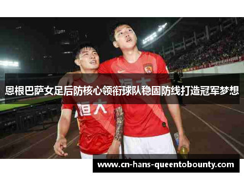 恩根巴萨女足后防核心领衔球队稳固防线打造冠军梦想