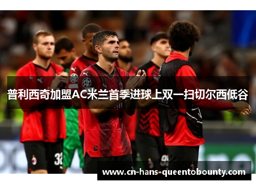 普利西奇加盟AC米兰首季进球上双一扫切尔西低谷
