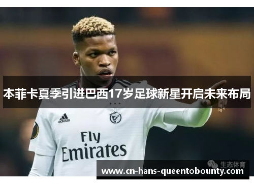 本菲卡夏季引进巴西17岁足球新星开启未来布局