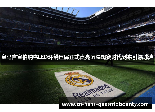 皇马官宣伯纳乌LED环绕巨屏正式点亮沉浸观赛时代到来引爆球迷
