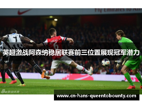 英超激战阿森纳稳居联赛前三位置展现冠军潜力