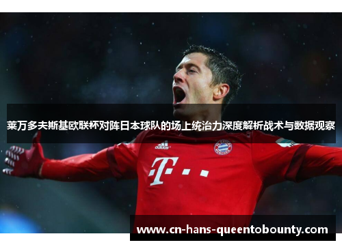 莱万多夫斯基欧联杯对阵日本球队的场上统治力深度解析战术与数据观察
