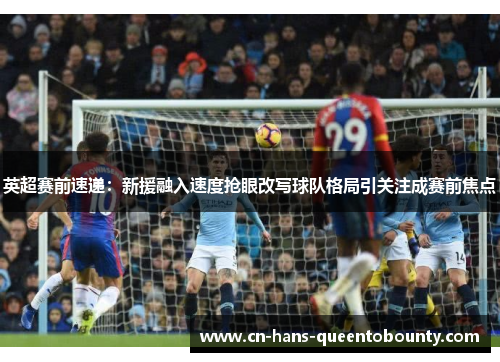 英超赛前速递：新援融入速度抢眼改写球队格局引关注成赛前焦点