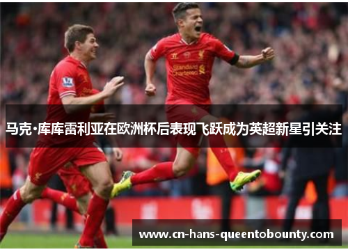 马克·库库雷利亚在欧洲杯后表现飞跃成为英超新星引关注