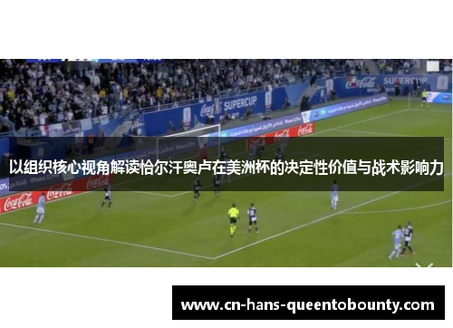 以组织核心视角解读恰尔汗奥卢在美洲杯的决定性价值与战术影响力