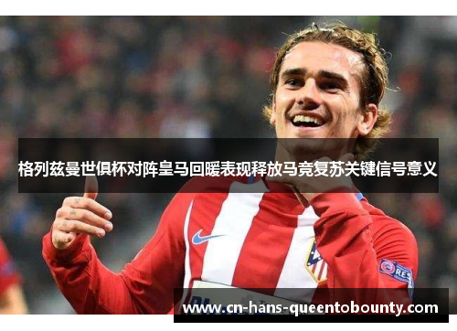 格列兹曼世俱杯对阵皇马回暖表现释放马竞复苏关键信号意义