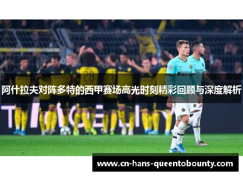 阿什拉夫对阵多特的西甲赛场高光时刻精彩回顾与深度解析