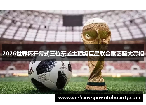 2026世界杯开幕式三位东道主顶级巨星联合献艺盛大亮相