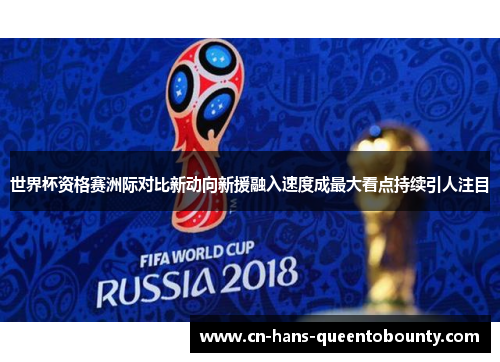 世界杯资格赛洲际对比新动向新援融入速度成最大看点持续引人注目