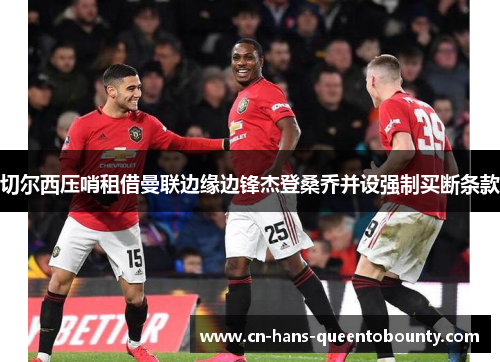 切尔西压哨租借曼联边缘边锋杰登桑乔并设强制买断条款