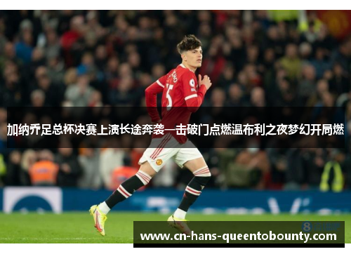 加纳乔足总杯决赛上演长途奔袭一击破门点燃温布利之夜梦幻开局燃