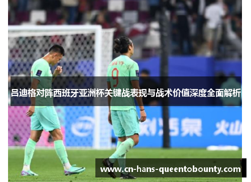 吕迪格对阵西班牙亚洲杯关键战表现与战术价值深度全面解析