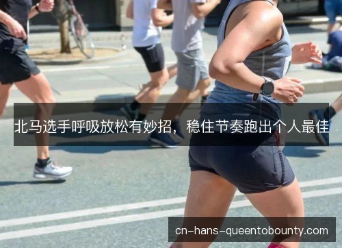 北马选手呼吸放松有妙招，稳住节奏跑出个人最佳