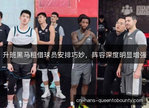 升班黑马租借球员安排巧妙,阵容深度明显增强 升班黑马租借球员安排巧妙,阵容深度明显增强