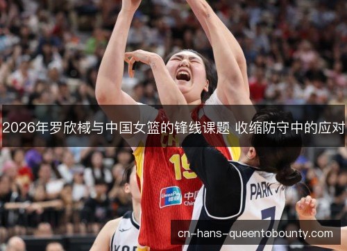 2026年罗欣棫与中国女篮的锋线课题 收缩防守中的应对