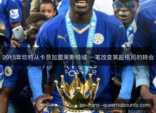 2015年坎特从卡昂加盟莱斯特城 一笔改变英超格局的转会 2015年坎特从卡昂加盟莱斯特城 一笔改变英超格局的转会