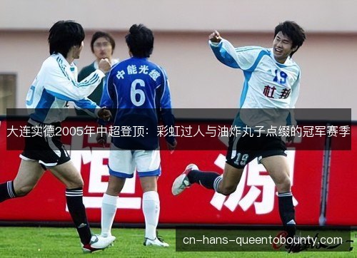 大连实德2005年中超登顶:彩虹过人与油炸丸子点缀的冠军赛季 大连实德2005年中超登顶:彩虹过人与油炸丸子点缀的冠军赛季